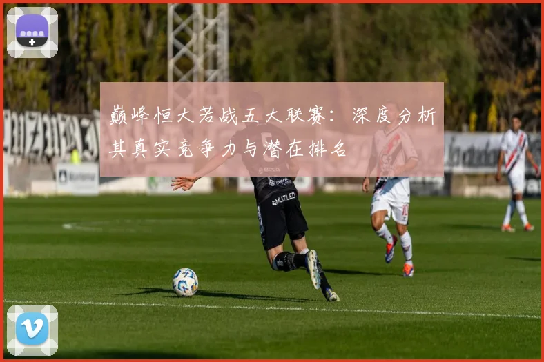 巅峰恒大若战五大联赛:深度分析其真实竞争力与潜在排名