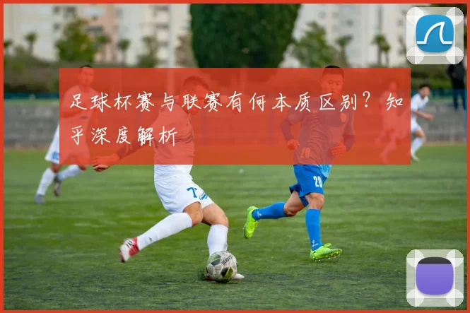 足球杯赛与联赛有何本质区别?知乎深度解析
