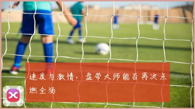 速度与激情,盘带大师能否再次点燃全场