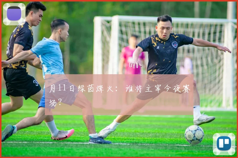 月11日绿茵烽火：谁将主宰今夜赛场？