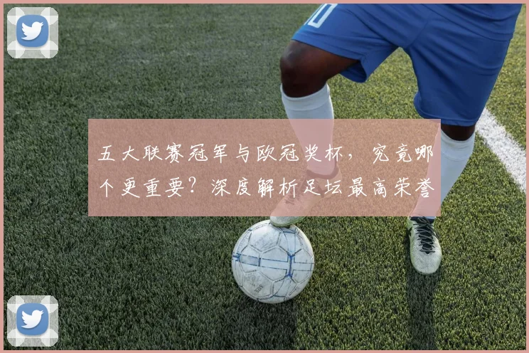 五大联赛冠军与欧冠奖杯，究竟哪个更重要？深度解析足坛最高荣誉之争_20260611141023