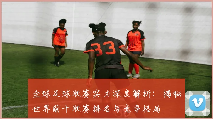 全球足球联赛实力深度解析:揭秘世界前十联赛排名与竞争格局