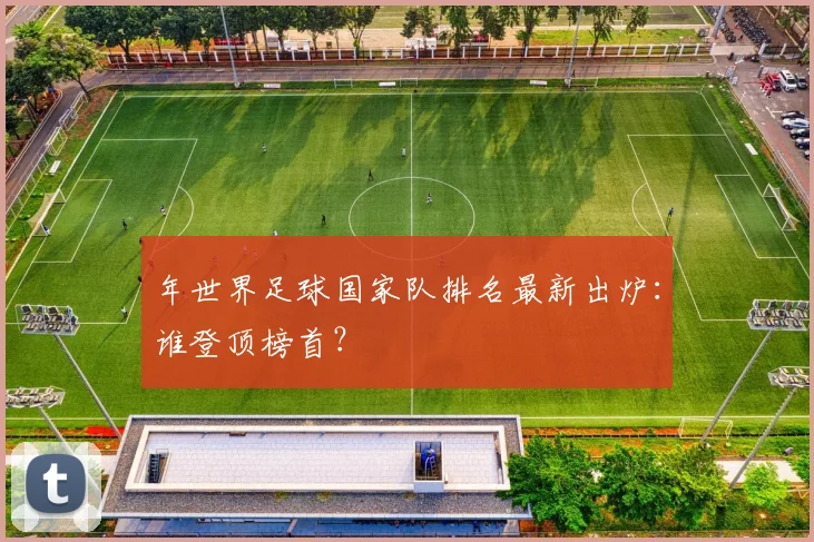 年世界足球国家队排名最新出炉:谁登顶榜首?