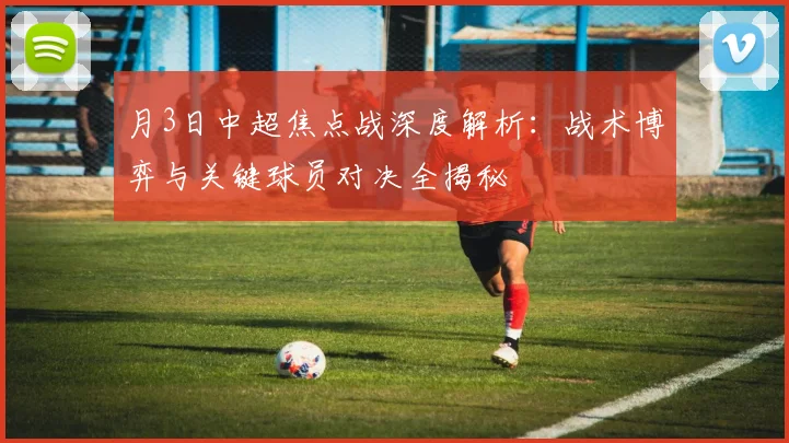 月3日中超焦点战深度解析:战术博弈与关键球员对决全揭秘