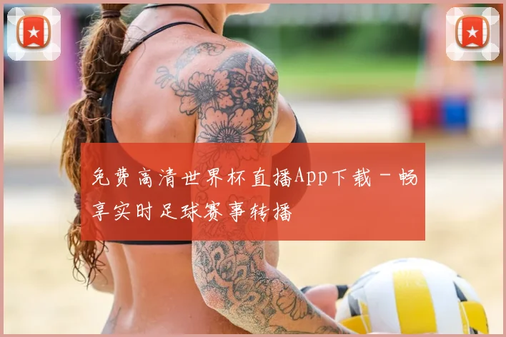 免费高清世界杯直播App下载 - 畅享实时足球赛事转播