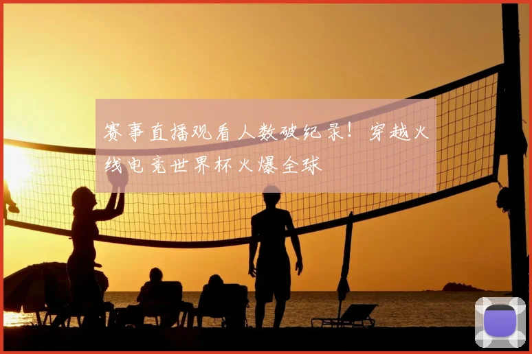 赛事直播观看人数破纪录!穿越火线电竞世界杯火爆全球