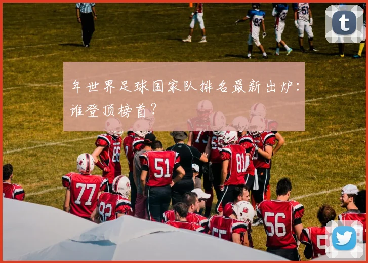 年世界足球国家队排名最新出炉:谁登顶榜首?