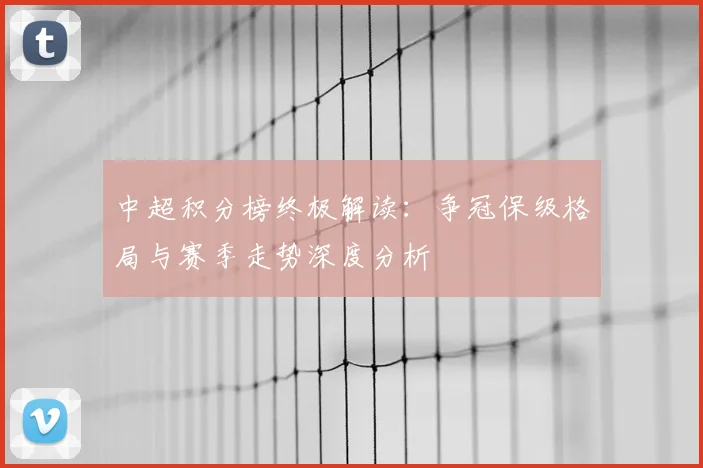 中超积分榜终极解读:争冠保级格局与赛季走势深度分析