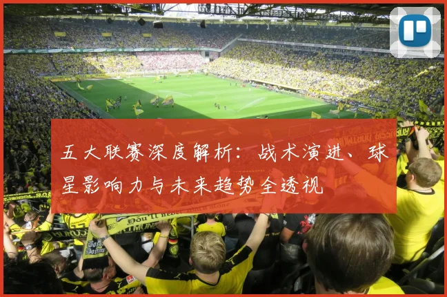 五大联赛深度解析:战术演进、球星影响力与未来趋势全透视