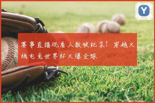 赛事直播观看人数破纪录!穿越火线电竞世界杯火爆全球