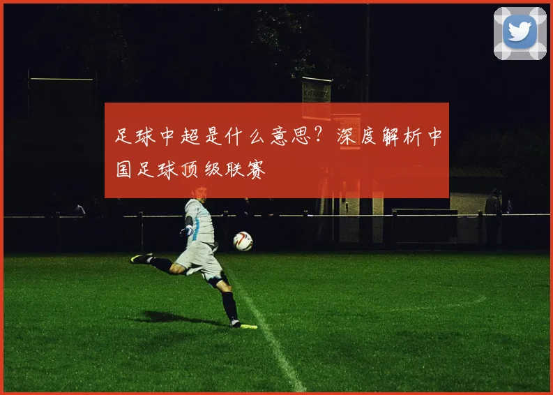 足球中超是什么意思?深度解析中国足球顶级联赛
