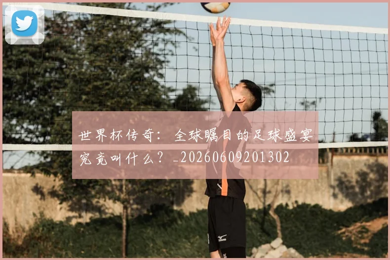世界杯传奇:全球瞩目的足球盛宴究竟叫什么?_20260609201302