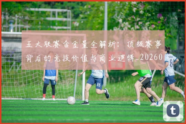 五大联赛含金量全解析:顶级赛事背后的竞技价值与商业逻辑_20260611141028