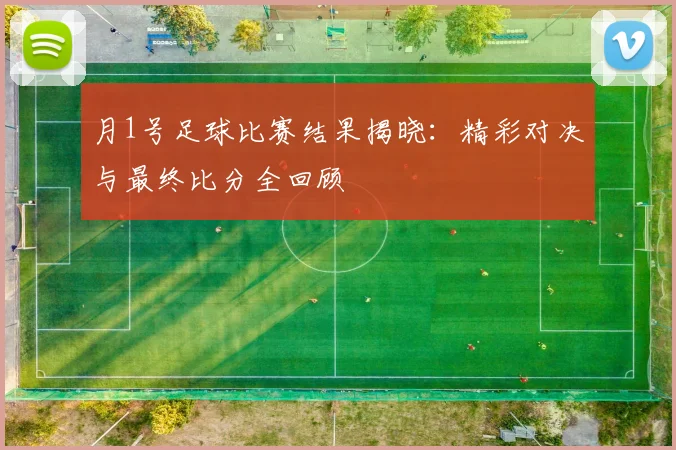 月1号足球比赛结果揭晓:精彩对决与最终比分全回顾