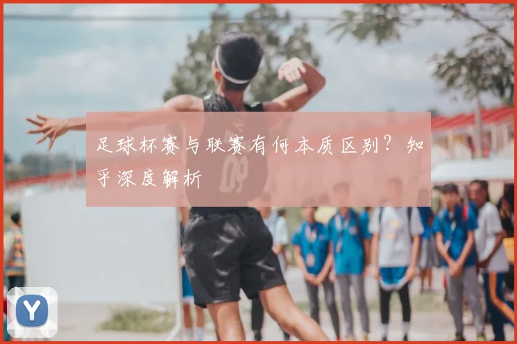 足球杯赛与联赛有何本质区别?知乎深度解析