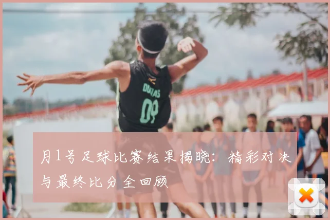 月1号足球比赛结果揭晓:精彩对决与最终比分全回顾