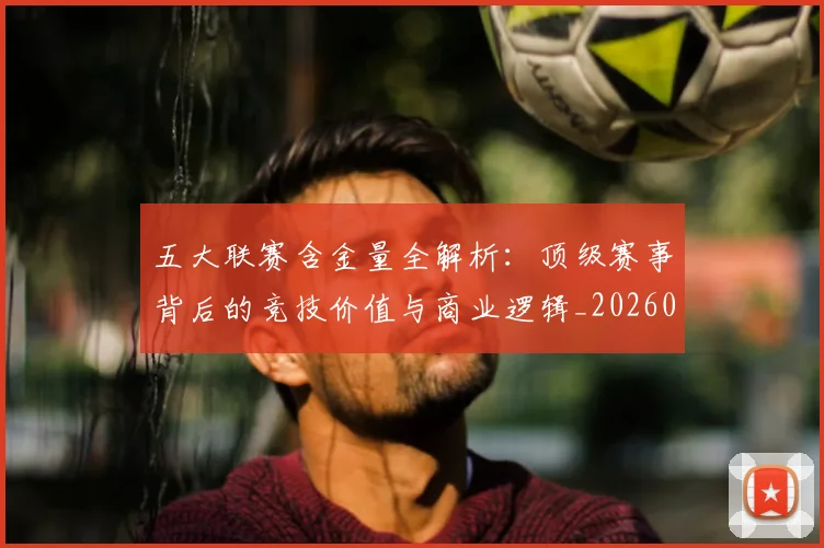 五大联赛含金量全解析:顶级赛事背后的竞技价值与商业逻辑_20260611141028