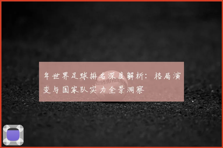 年世界足球排名深度解析:格局演变与国家队实力全景洞察
