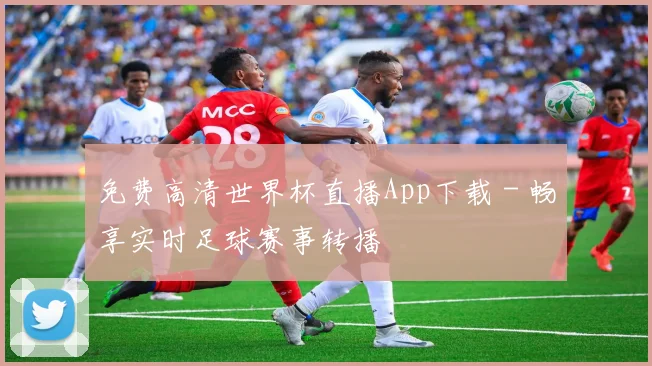 免费高清世界杯直播App下载 - 畅享实时足球赛事转播