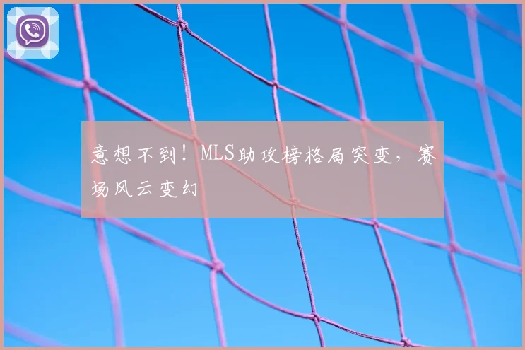 意想不到!MLS助攻榜格局突变,赛场风云变幻