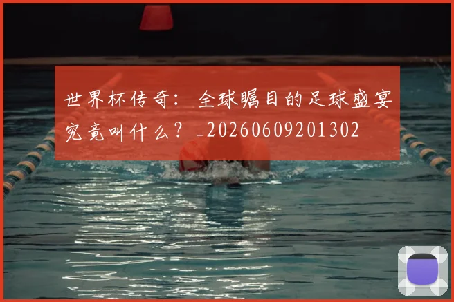 世界杯传奇:全球瞩目的足球盛宴究竟叫什么?_20260609201302